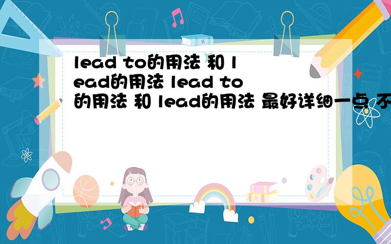 lead to的用法 和 lead的用法 lead to的用法 和 lead的用法 最好详细一点 不用举例子了