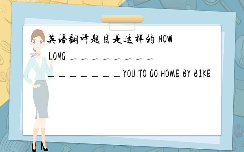 英语翻译题目是这样的 HOW LONG _______________YOU TO GO HOME BY BIKE