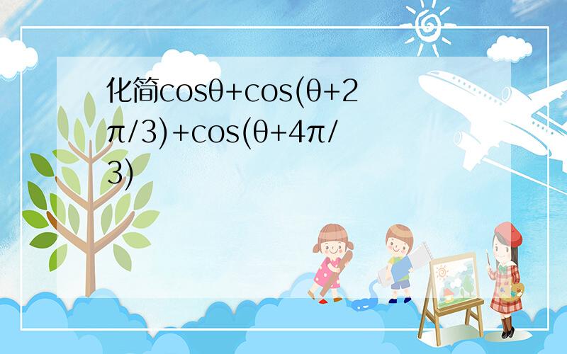 化简cosθ+cos(θ+2π/3)+cos(θ+4π/3)