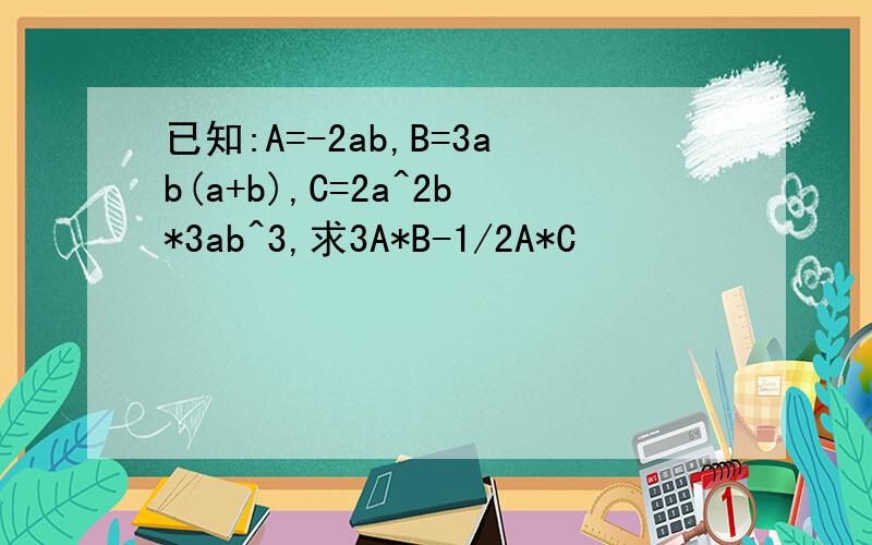 已知:A=-2ab,B=3ab(a+b),C=2a^2b*3ab^3,求3A*B-1/2A*C