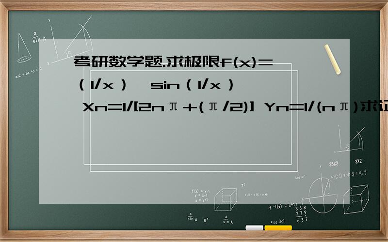 考研数学题.求极限f(x)=（1/x）*sin（1/x） Xn=1/[2nπ+(π/2)] Yn=1/(nπ)求证:lim(n趋向于∞）f(Xn)=+∞ lim(n趋向于∞）f(Yn)=0请大概说一下原因.