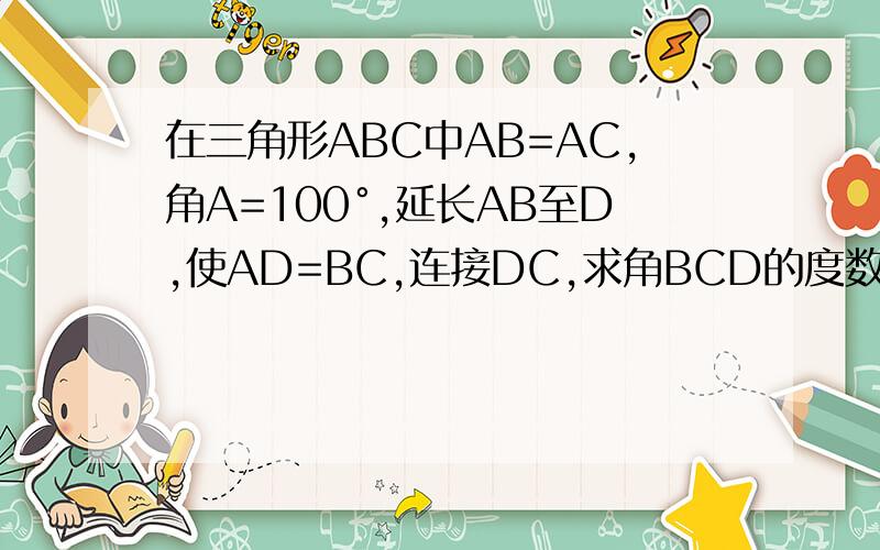在三角形ABC中AB=AC,角A=100°,延长AB至D,使AD=BC,连接DC,求角BCD的度数初二的几何题,