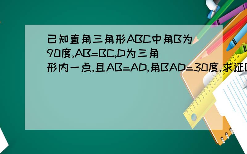 已知直角三角形ABC中角B为90度,AB=BC,D为三角形内一点,且AB=AD,角BAD=30度,求证BD=CD