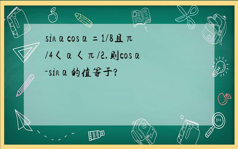 sinαcosα=1/8且π/4〈α〈π/2,则cosα-sinα的值等于?