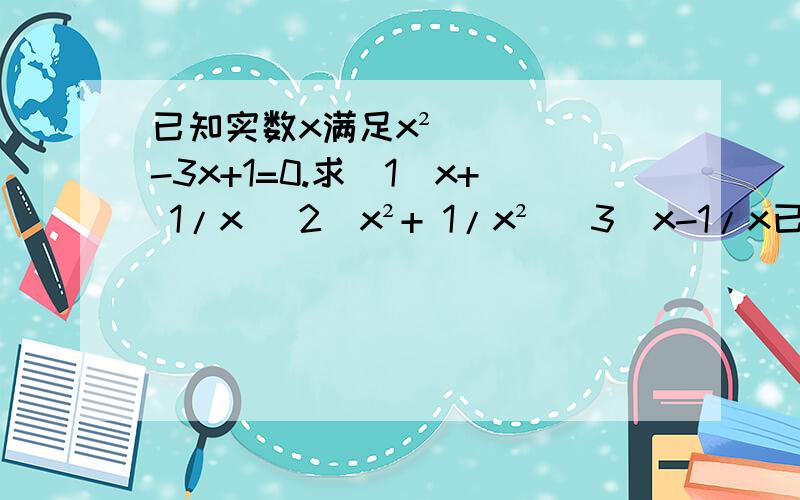 已知实数x满足x²-3x+1=0.求（1）x+ 1/x (2)x²+ 1/x² (3)x-1/x已知实数x满足x²-3x+1=0.求（1）x+ 1/x (2)x²+ 1/x²  (3)x-1/x