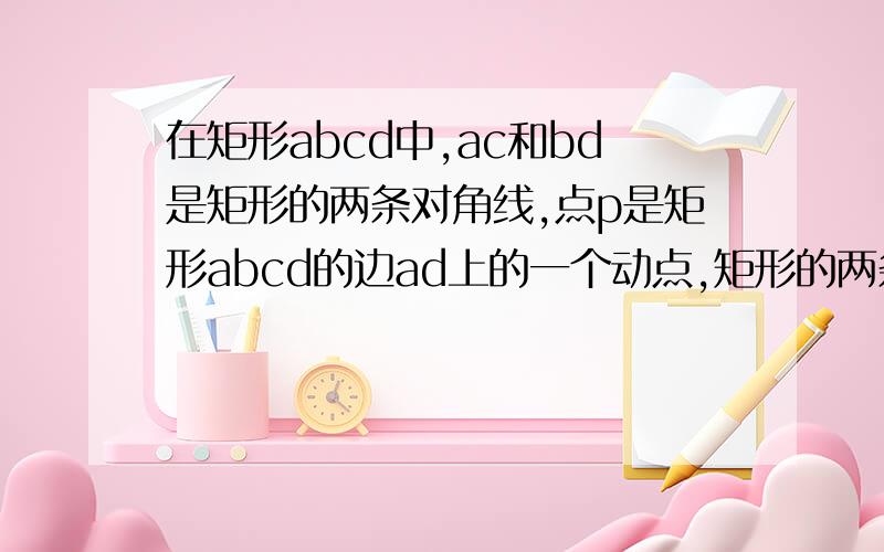 在矩形abcd中,ac和bd是矩形的两条对角线,点p是矩形abcd的边ad上的一个动点,矩形的两条边长ab,bc分别为8和15,求点p到矩形的两条对角线ac和bd的距离之和?