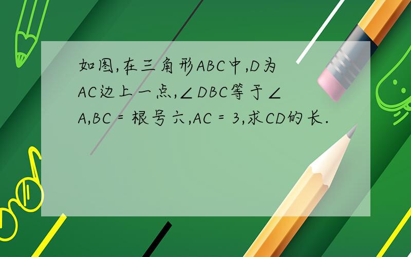 如图,在三角形ABC中,D为AC边上一点,∠DBC等于∠A,BC＝根号六,AC＝3,求CD的长.