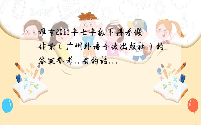 谁有2011年七年级下册暑假作业（广州外语音像出版社）的答案参考..有的话...
