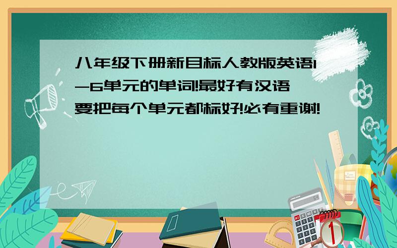 八年级下册新目标人教版英语1-6单元的单词!最好有汉语,要把每个单元都标好!必有重谢!