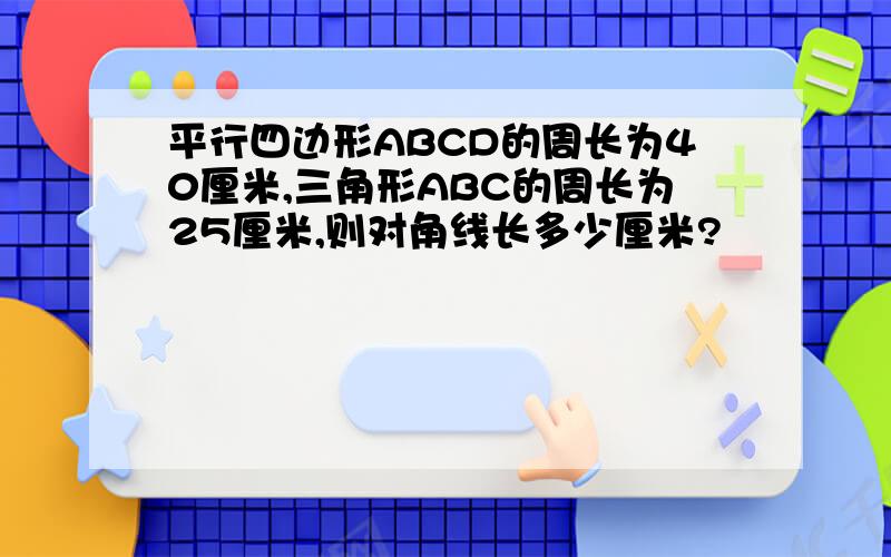 平行四边形ABCD的周长为40厘米,三角形ABC的周长为25厘米,则对角线长多少厘米?