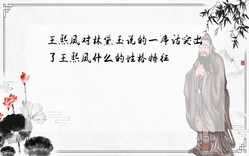 王熙凤对林黛玉说的一席话突出了王熙凤什么的性格特征