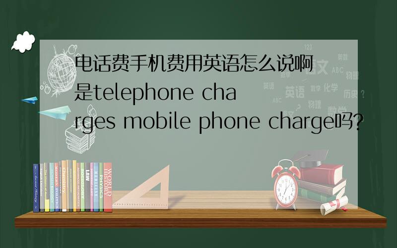 电话费手机费用英语怎么说啊 是telephone charges mobile phone charge吗?