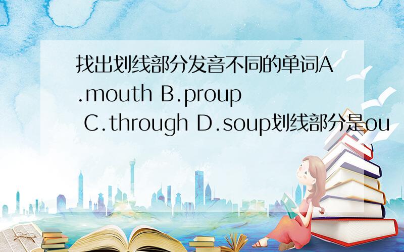 找出划线部分发音不同的单词A.mouth B.proup C.through D.soup划线部分是ou