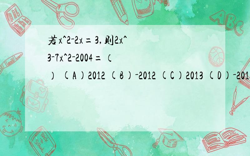 若x^2-2x=3,则2x^3-7x^2-2004=（ ） (A)2012 (B)-2012 (C)2013 (D)-2013若x^2-2x=3,则2x^3-7x^2-2004=（ ）(A)2012 (B)-2012 (C)2013 (D)-2013