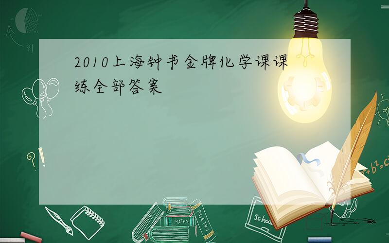 2010上海钟书金牌化学课课练全部答案