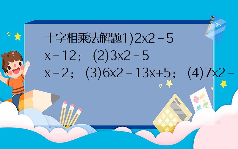 十字相乘法解题1)2x2－5x－12； (2)3x2－5x－2； (3)6x2－13x+5； (4)7x2－19x－6； (5)12x2－13x+3； (6)4x2+24x+27.(1)6x2－13xy+6y2； (2)8x2y2+6xy－35； (3)18x2－21xy+5y2