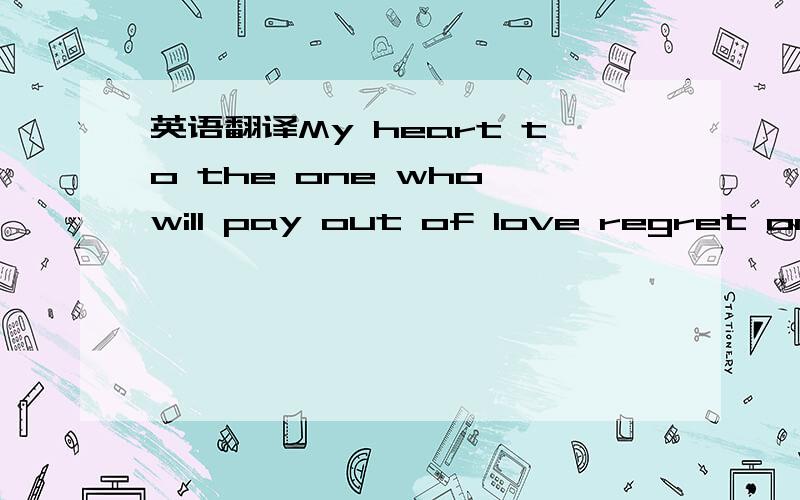 英语翻译My heart to the one who will pay out of love regret once again.能说明句型结构更好.