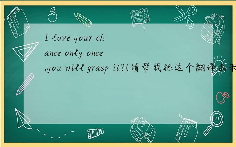 I love your chance only once,you will grasp it?(请帮我把这个翻译出来`)
