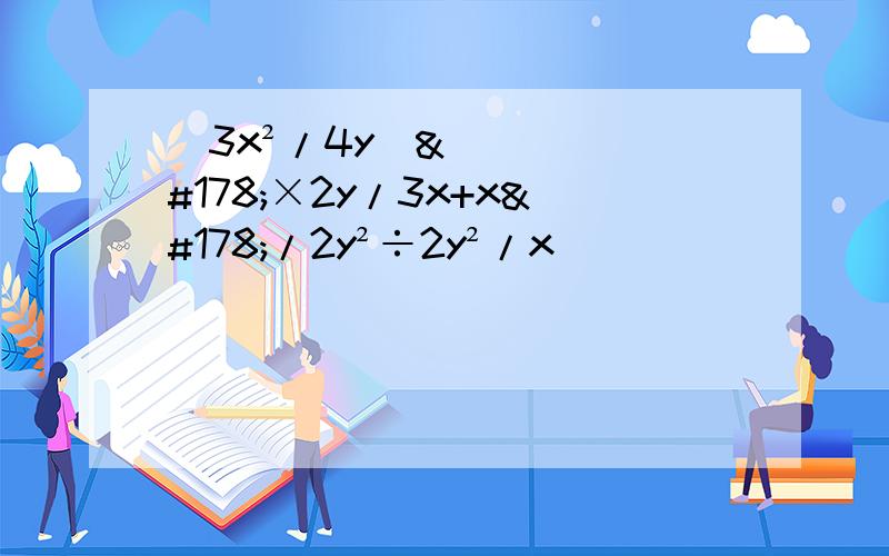 (3x²/4y)²×2y/3x+x²/2y²÷2y²/x