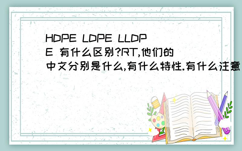 HDPE LDPE LLDPE 有什么区别?RT,他们的中文分别是什么,有什么特性.有什么注意事项!