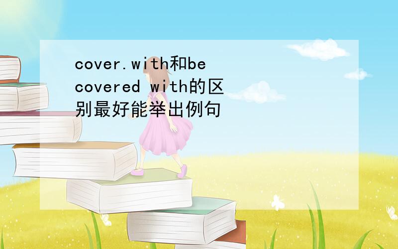 cover.with和be covered with的区别最好能举出例句