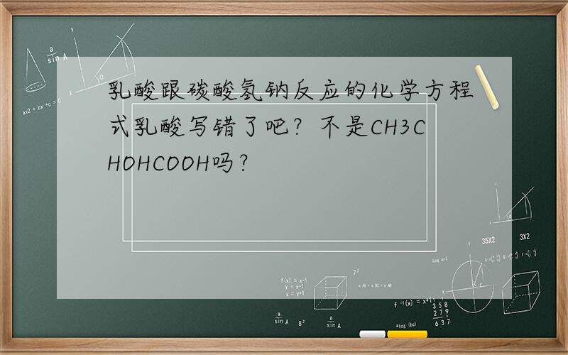 乳酸跟碳酸氢钠反应的化学方程式乳酸写错了吧？不是CH3CHOHCOOH吗？