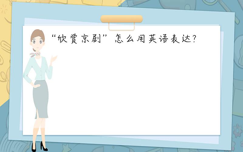“欣赏京剧”怎么用英语表达?