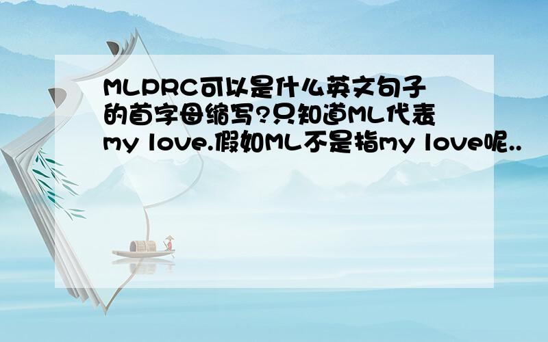 MLPRC可以是什么英文句子的首字母缩写?只知道ML代表my love.假如ML不是指my love呢..
