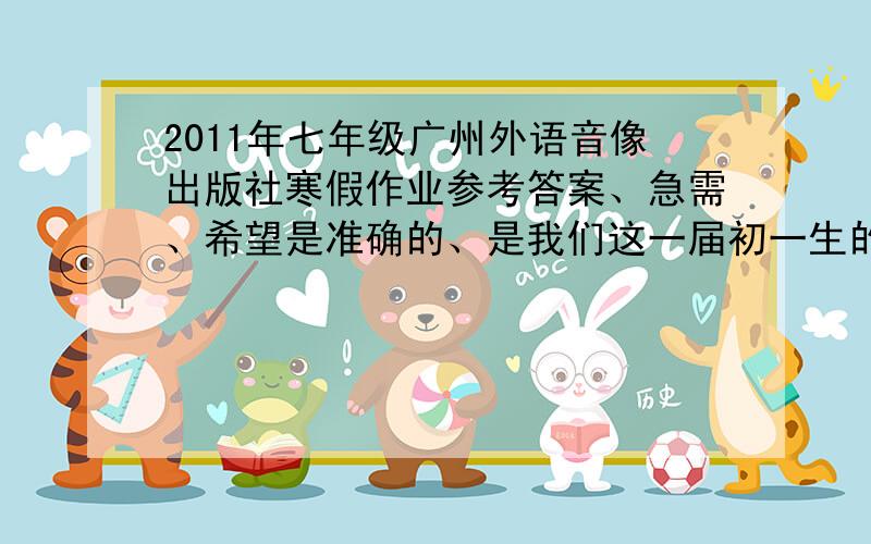 2011年七年级广州外语音像出版社寒假作业参考答案、急需、希望是准确的、是我们这一届初一生的寒假作业参考答案!