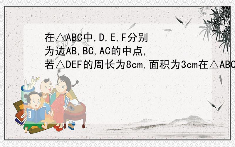 在△ABC中,D,E,F分别为边AB,BC,AC的中点,若△DEF的周长为8cm,面积为3cm在△ABC中,D,E,F分别为边AB,BC,AC的中点,若△DEF的周长为8cm,面积为3平方厘米,则△ABC的周长为?面积为?
