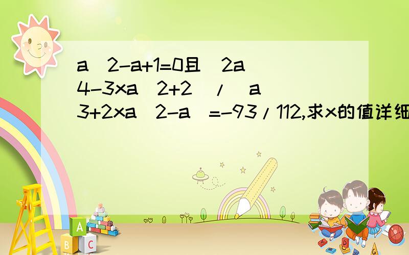 a^2-a+1=0且(2a^4-3xa^2+2)/(a^3+2xa^2-a)=-93/112,求x的值详细过程那是字母x