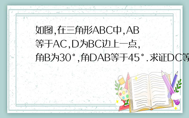 如图,在三角形ABC中,AB等于AC,D为BC边上一点,角B为30°,角DAB等于45°.求证DC等于AB