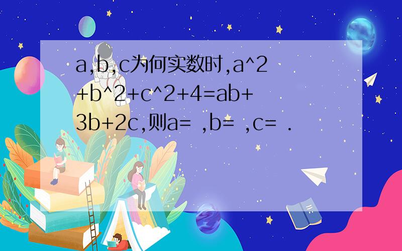 a,b,c为何实数时,a^2+b^2+c^2+4=ab+3b+2c,则a= ,b= ,c= .