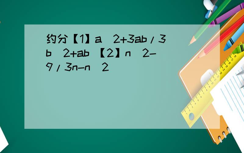 约分【1】a^2+3ab/3b^2+ab 【2】n^2-9/3n-n^2