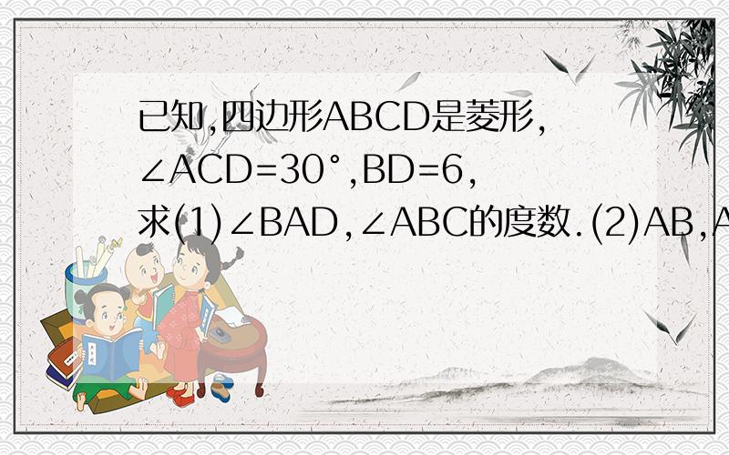 已知,四边形ABCD是菱形,∠ACD=30°,BD=6,求(1)∠BAD,∠ABC的度数.(2)AB,AC的长.