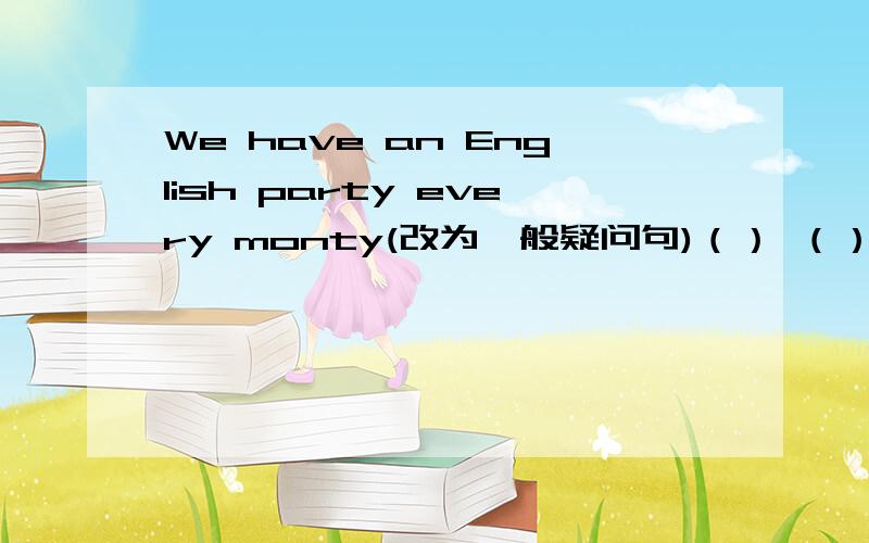 We have an English party every monty(改为一般疑问句)（） （） （）an English party every month