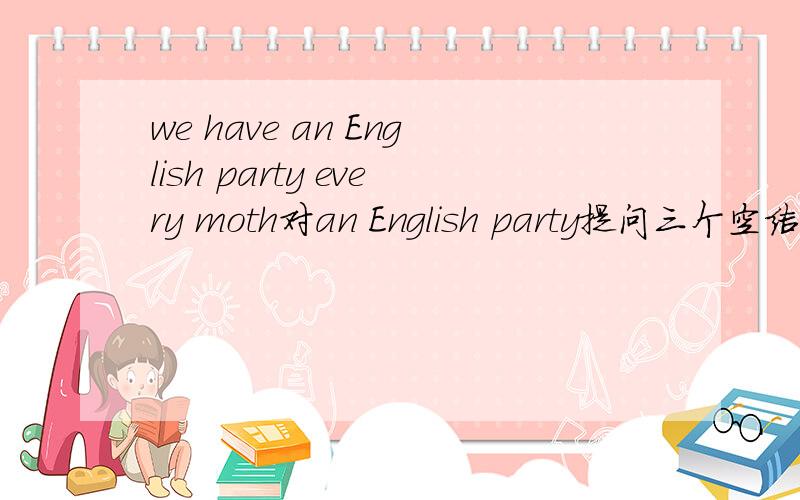 we have an English party every moth对an English party提问三个空结尾用have every month?