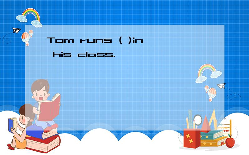 Tom runs ( )in his class.