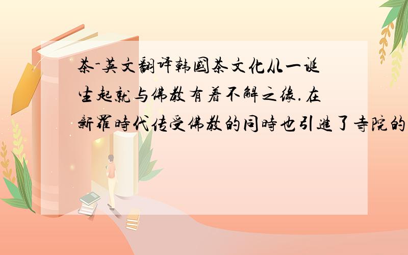 茶-英文翻译韩国茶文化从一诞生起就与佛教有着不解之缘.在新罗时代传受佛教的同时也引进了寺院的茶文化.因此,佛教的茶文化与韩国固有的文化结合形成了韩国式的茶礼和寺院的茶文化.