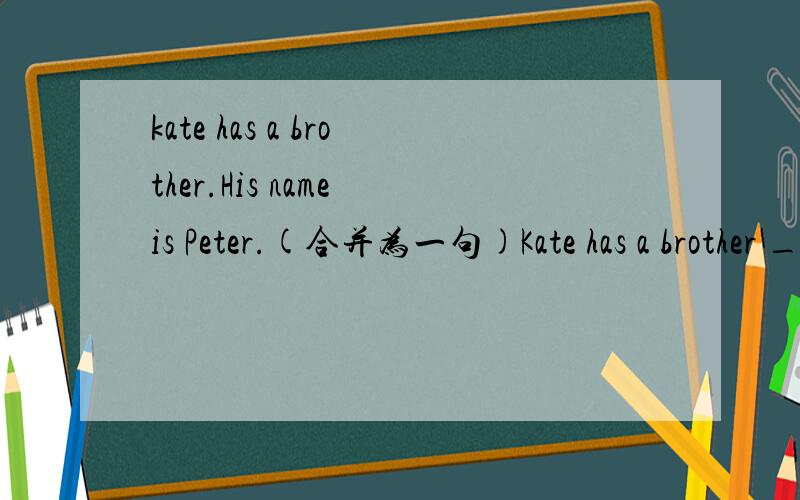 kate has a brother.His name is Peter.(合并为一句)Kate has a brother ________Peter