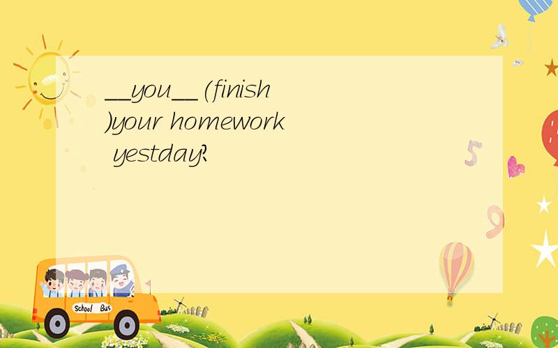 __you__(finish)your homework yestday?
