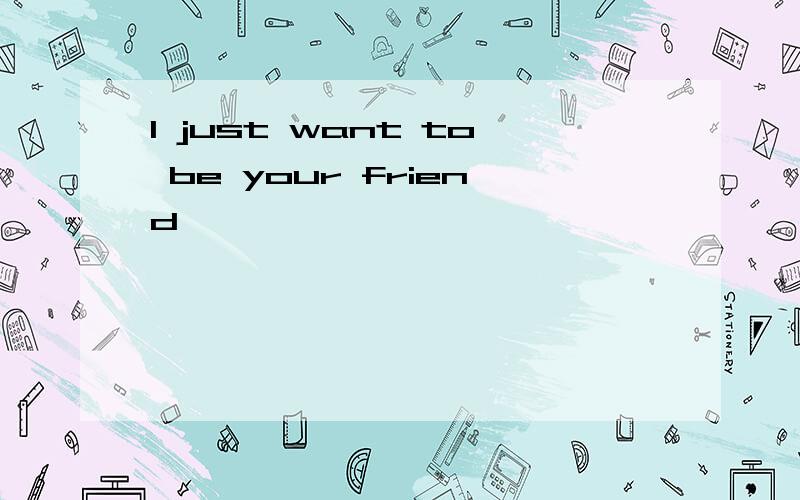 I just want to be your friend