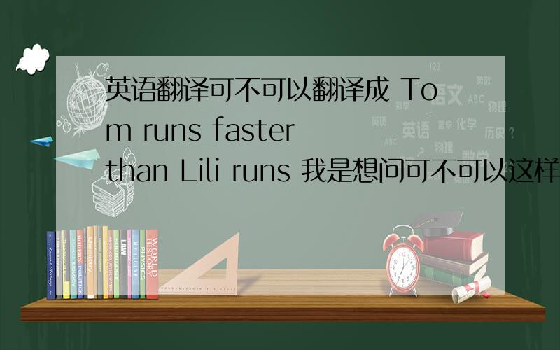 英语翻译可不可以翻译成 Tom runs faster than Lili runs 我是想问可不可以这样翻译