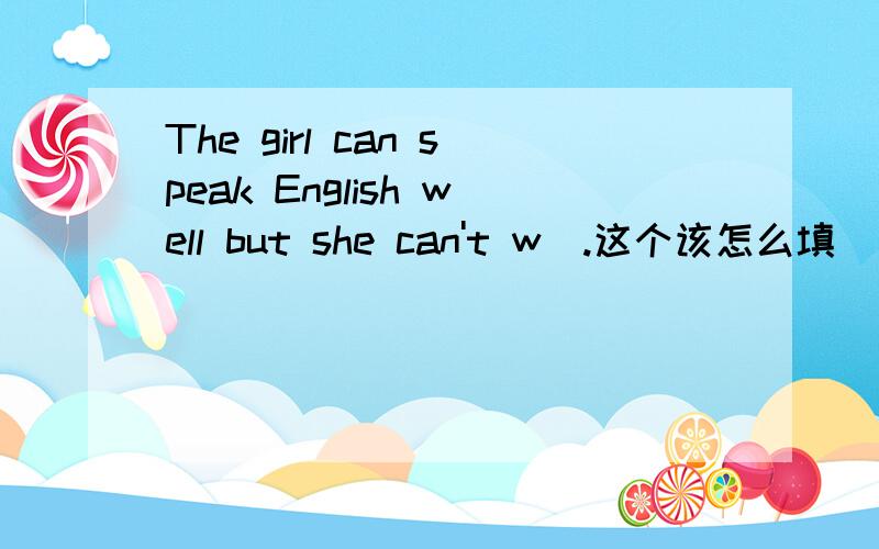The girl can speak English well but she can't w_.这个该怎么填