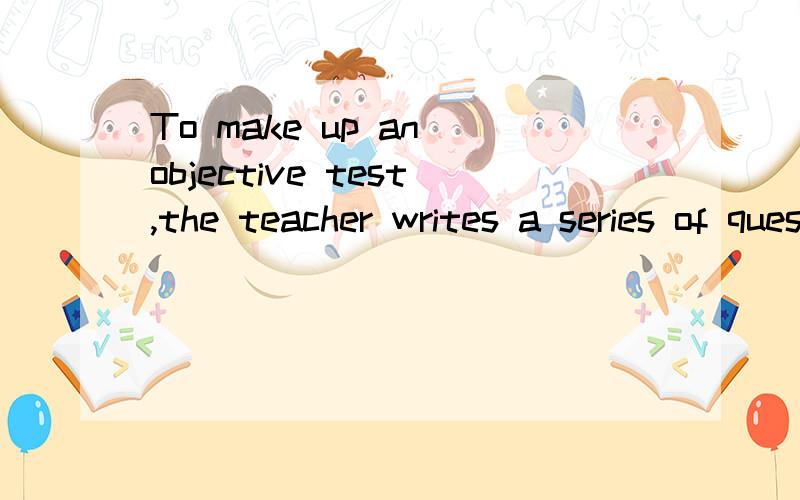 To make up an objective test,the teacher writes a series of questions,____has only one correct answer.A each of which B some of which Cwhich D that