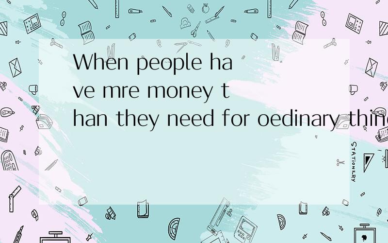 When people have mre money than they need for oedinary things,they.求原文