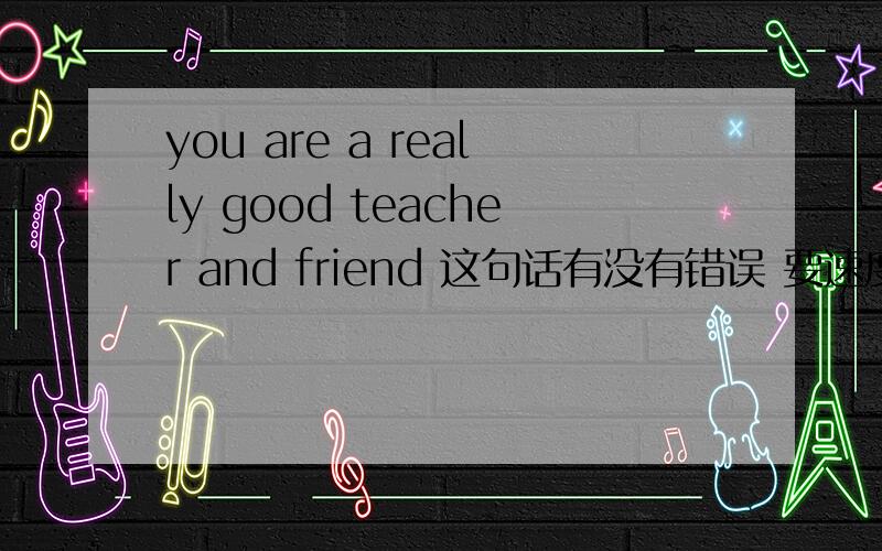 you are a really good teacher and friend 这句话有没有错误 要速度