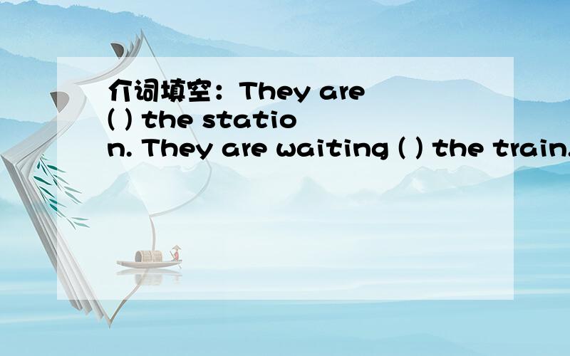 介词填空：They are ( ) the station. They are waiting ( ) the train.