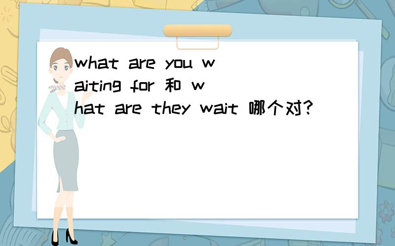 what are you waiting for 和 what are they wait 哪个对?