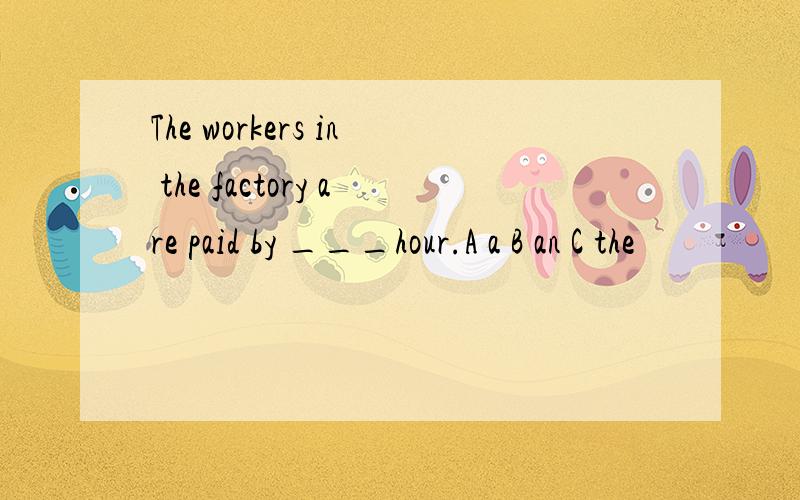The workers in the factory are paid by ___hour.A a B an C the